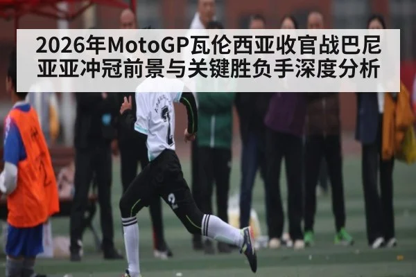 2026年MotoGP瓦伦西亚收官战巴尼亚亚冲冠前景与关键胜负手深度分析